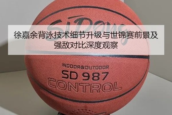 徐嘉余背泳技术细节升级与世锦赛前景及强敌对比深度观察